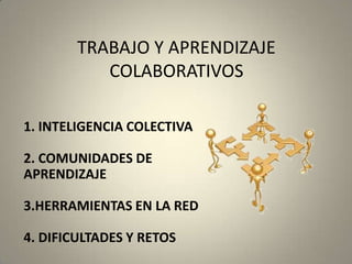 TRABAJO Y APRENDIZAJE COLABORATIVOS 1. INTELIGENCIA COLECTIVA2. COMUNIDADES DE APRENDIZAJE3.HERRAMIENTAS EN LA RED4. DIFICULTADES Y RETOS 