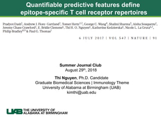 Quantifiable predictive features define
epitope-specific T cell receptor repertoires
Thi Nguyen, Ph.D. Candidate
Graduate Biomedical Sciences | Immunology Theme
University of Alabama at Birmingham (UAB)
kimthi@uab.edu
Summer Journal Club
August 29th, 2018
 
