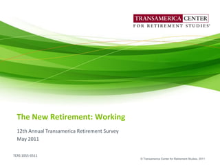 The New Retirement: Working
  12th Annual Transamerica Retirement Survey
  May 2011

TCRS 1055-0511
                                               © Transamerica Center for Retirement Studies, 2011
 