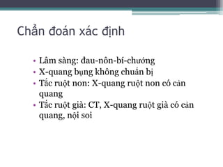 Chẩn đoán xác địnhLâm sàng: đau-nôn-bí-chướngX-quang bụng không chuẩn bịTắc ruột non: X-quang ruột non có cản quangTắc ruột già: CT, X-quang ruột già có cản quang, nội soi