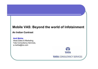 Mobile VAS: Beyond the world of Infotainment
An Indian Contrast

Amit Mehta
Head Sales & Marketing,
Tata Consultancy Services,
a.mehta@tcs.com
 