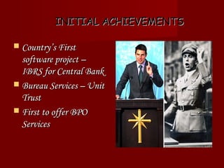 INITIAL ACHIEVEMENTSINITIAL ACHIEVEMENTS
 Country’s FirstCountry’s First
software project –software project –
IBRS for Central BankIBRS for Central Bank
 Bureau Services – UnitBureau Services – Unit
TrustTrust
 First to offer BPOFirst to offer BPO
ServicesServices
 
