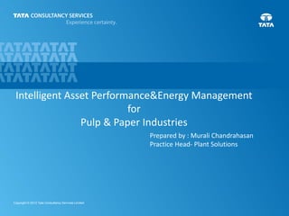1Copyright © 2012 Tata Consultancy Services Limited
Intelligent Asset Performance&Energy Management
for
Pulp & Paper Industries
Prepared by : Murali Chandrahasan
Practice Head- Plant Solutions
 