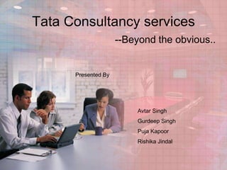 Tata Consultancy services
--Beyond the obvious..

Presented By

Avtar Singh
Gurdeep Singh

Puja Kapoor
Rishika Jindal

 