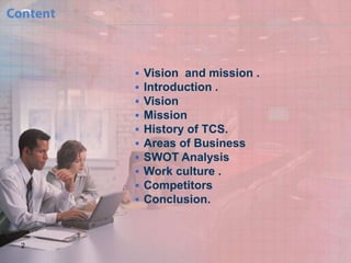 










2

Vision and mission .
Introduction .
Vision
Mission
History of TCS.
Areas of Business
SWOT Analysis
Work culture .
Competitors
Conclusion.

 