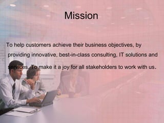 Mission
To help customers achieve their business objectives, by
providing innovative, best-in-class consulting, IT solutions and
services. To make it a joy for all stakeholders to work with us.

 