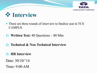  Interview
 There are three rounds of interview to finalize seat in TCS
CAMPUS
1) Written Test: 40 Questions – 80 Min
2) Technical & Non Technical Interview
3) HR Interview
Date: 30/10/’14
Time: 9:00 AM
 