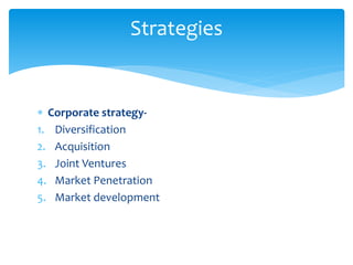  Corporate strategy-
1. Diversification
2. Acquisition
3. Joint Ventures
4. Market Penetration
5. Market development
Strategies
 