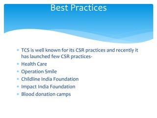 Best Practices
 TCS is well known for its CSR practices and recently it
has launched few CSR practices-
 Health Care
 Operation Smile
 Childline India Foundation
 Impact India Foundation
 Blood donation camps
 