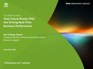 TCS 2020 CFO Study
How Future-Ready CFOs
Are Driving Real-Time
Business Performance
December 2019
Key Findings Report
Empowering the enterprise with data-driven
financial insights
TCS Business 4.0™ Institute
 