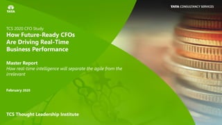 February 2020
Master Report
How real-time intelligence will separate the agile from the
irrelevant
TCS Thought Leadership Institute
TCS 2020 CFO Study
How Future-Ready CFOs
Are Driving Real-Time
Business Performance
 