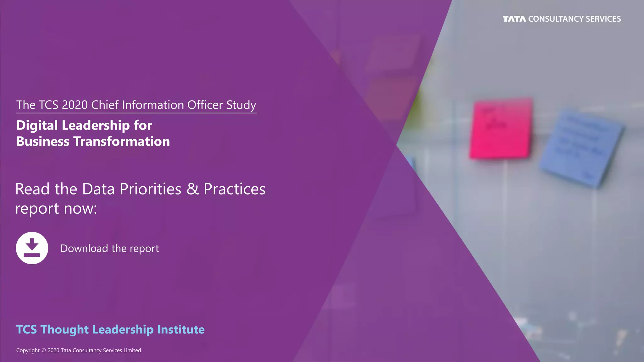 The TCS 2020 Chief Information Officer Study
Copyright © 2020 Tata Consultancy Services Limited
Read the Data Priorities & Practices
report now:
Digital Leadership for
Business Transformation
Download the report
TCS Thought Leadership Institute
 