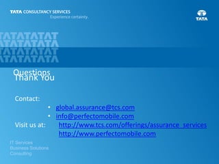 Questions

Thank You
Contact:

• global.assurance@tcs.com
• info@perfectomobile.com
Visit us at:
http://www.tcs.com/offerings/assurance_services
http://www.perfectomobile.com
IT Services
Business Solutions
Consulting

 