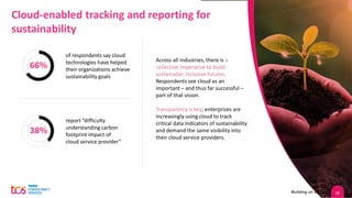 15
Cloud-enabled tracking and reporting for
sustainability
of respondents say cloud
technologies have helped
their organizations achieve
sustainability goals
66%
38%
report “difficulty
understanding carbon
footprint impact of
cloud service provider”
Across all industries, there is a
collective imperative to build
sustainable, inclusive futures.
Respondents see cloud as an
important – and thus far successful –
part of that vision.
Transparency is key; enterprises are
increasingly using cloud to track
critical data indicators of sustainability
and demand the same visibility into
their cloud service providers.
 