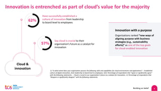 4
Innovation is entrenched as part of cloud’s value for the majority
Have successfully established a
culture of innovation from leadership
to board level to employees
62%
57%
Say cloud is crucial to their
organization’s future as a catalyst for
innovation
Cloud &
innovation
Innovation with a purpose
Organizations ranked “new ways of
aligning purpose with business
strategies (e.g., sustainability
efforts)” as one of the top goals
for cloud-enabled innovation
Q. To what extent does your organization possess the following skills and capabilities for cloud environments and applications? :- Established
culture of digital innovation, from leadership to board level to employees; Q16. Percentage of respondents that “agree or significantly agree”
with the following statements. :- Cloud is crucial to our organization's future as a catalyst for innovation.; Q. Percentage of respondents that
“disagree or significantly disagree” with the following statements.
 