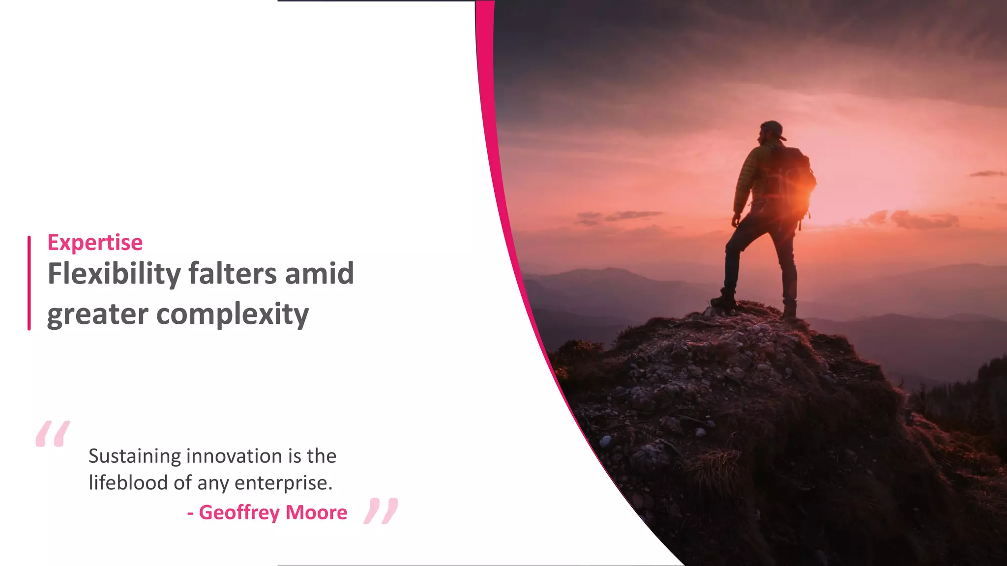 Flexibility falters amid
greater complexity
Expertise
Sustaining innovation is the
lifeblood of any enterprise.
“ “
- Geoffrey Moore
 