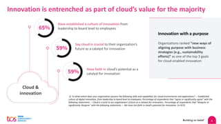 4
Innovation is entrenched as part of cloud’s value for the majority
Cloud &
innovation
Have established a culture of innovation from
leadership to board level to employees
65%
59%
Say cloud is crucial to their organization’s
future as a catalyst for innovation
59%
Have faith in cloud’s potential as a
catalyst for innovation
Innovation with a purpose
Organizations ranked “new ways of
aligning purpose with business
strategies (e.g., sustainability
efforts)” as one of the top 3 goals
for cloud-enabled innovation
Q. To what extent does your organization possess the following skills and capabilities for cloud environments and applications? :- Established
culture of digital innovation, from leadership to board level to employees; Percentage of respondents that “agree or significantly agree” with the
following statements. :- Cloud is crucial to our organization's future as a catalyst for innovation.; Percentage of respondents that “disagree or
significantly disagree” with the following statements. :- We have lost faith in cloud's potential for innovation. (n=972)
 