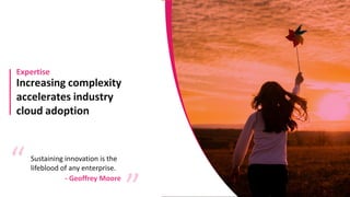 Increasing complexity
accelerates industry
cloud adoption
Expertise
Sustaining innovation is the
lifeblood of any enterprise.
“ “
- Geoffrey Moore
 