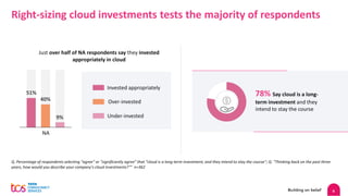 6
Q. Percentage of respondents selecting “agree” or “significantly agree” that “cloud is a long-term investment, and they intend to stay the course"; Q. "Thinking back on the past three
years, how would you describe your company's cloud investments?"” n=362
Right-sizing cloud investments tests the majority of respondents
Just over half of NA respondents say they invested
appropriately in cloud
51%
40%
9%
NA
Invested appropriately
Over-invested
Under-invested
78% Say cloud is a long-
term investment and they
intend to stay the course
 