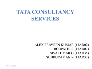 TATA CONSULTANCY
SERVICES
ALEX PRAVEEN KUMAR (13AD02)
BOOPATHI.R (13AD07)
SIVAKUMAR.G (13AD35)
SUBBURAMAN.R (13AD37)
12 February 2015 1
 