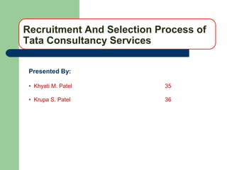 Recruitment And Selection Process of
Tata Consultancy Services

 Presented By:

 • Khyati M. Patel         35

 • Krupa S. Patel          36
 