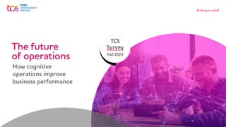 TCS
Survey
Fall 2023
The future
of operations
How cognitive
operations improve
business performance
 