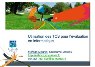 Utilisation des TCS en informatique


     Utilisation des TCS pour l’évaluation
     en informatique

     Morgan Magnin, Guillaume Moreau
     http://eat-tice.ec-nantes.fr
     contact : eat-tice@ec-nantes.fr
 