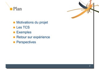 Plan

  Motivations du projet
  Les TCS
  Exemples
  Retour sur expérience
  Perspectives




                       ...