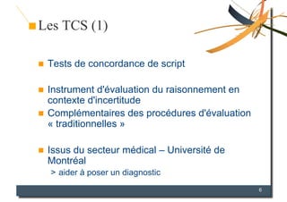Les TCS (1)

    Tests de concordance de script

  Instrument d'évaluation du raisonnement en
   contexte d'incertitude
...