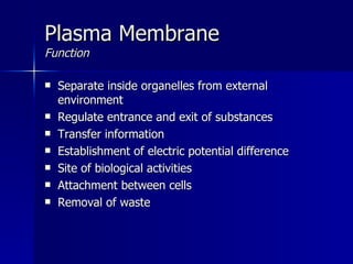 Plasma Membrane Function Separate inside organelles from external environment Regulate entrance and exit of substances Transfer information Establishment of electric potential difference Site of biological activities Attachment between cells Removal of waste 