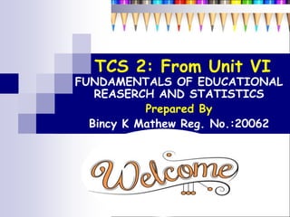 TCS 2: From Unit VI
FUNDAMENTALS OF EDUCATIONAL
REASERCH AND STATISTICS
Prepared By
Bincy K Mathew Reg. No.:20062
 