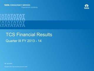 TCS Financial Results
Quarter III FY 2013 - 14

16th Jan 2014
Copyright © 2012 Tata Consultancy Services Limited

16th Jan 2014

1

 