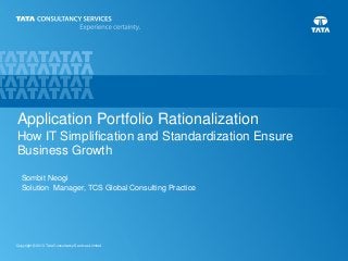 Application Portfolio Rationalization
How IT Simplification and Standardization Ensure
Business Growth
Sombit Neogi
Solution Manager, TCS Global Consulting Practice

Copyright © 2013 Tata Consultancy Services Limited

1

 