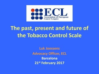 The past, present and future of
the Tobacco Control Scale
Luk Joossens
Advocacy Officer, ECL
Barcelona
21st February 2017
 