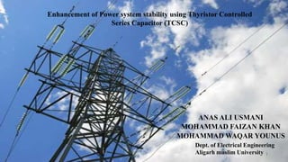 Enhancement of Power system stability using Thyristor Controlled
Series Capacitor (TCSC)
ANAS ALI USMANI
MOHAMMAD FAIZAN KHAN
MOHAMMAD WAQAR YOUNUS
1
Dept. of Electrical Engineering
Aligarh muslim University
 