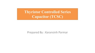 Thyristor Controlled Series
Capacitor (TCSC)
Prepared By : Karansinh Parmar
 