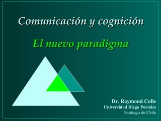 Comunicación y cognición El nuevo paradigma Dr. Raymond Colle Universidad Diego Portales Santiago de Chile 