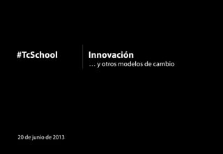 1Innovación#TcSchool
Innovación
… y otros modelos de cambio
20 de junio de 2013
#TcSchool
 