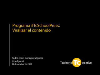 Programa #TcSchoolPress:
Viralizar el contenido




Pedro Jesús González Viguera
@pedgonvi
22 de octubre de 2012
 