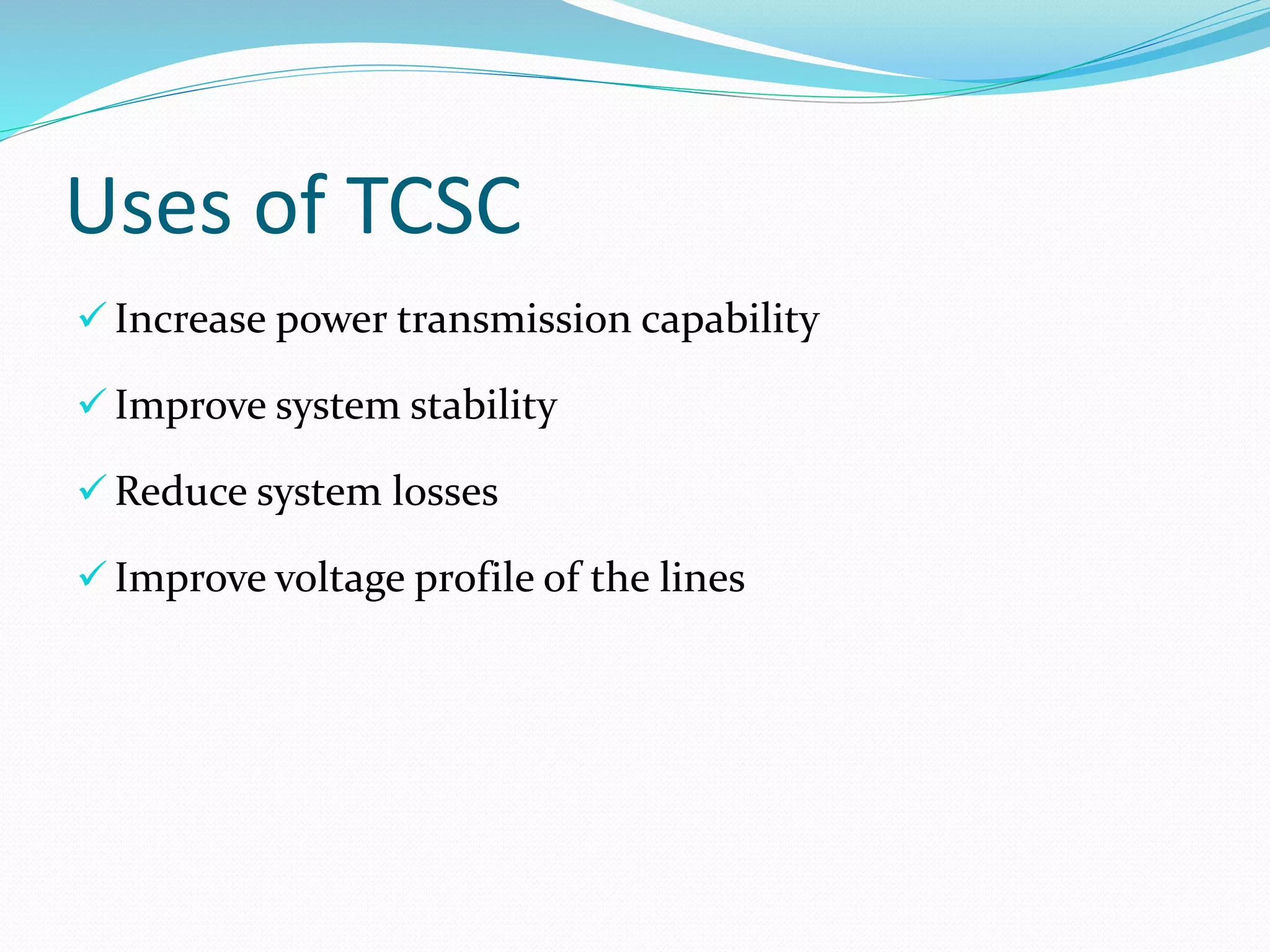Uses of TCSC
 Increase power transmission capability
 Improve system stability
 Reduce system losses
 Improve voltage profile of the lines
 