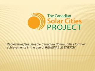 Recognizing Sustainable Canadian Communities for their
achievements in the use of RENEWABLE ENERGY
 