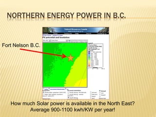 NORTHERN ENERGY POWER IN B.C.


Fort Nelson B.C.




   How much Solar power is available in the North East?
         Average 900-1100 kwh/KW per year!
 