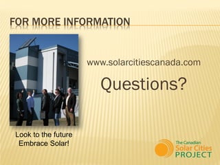 FOR MORE INFORMATION


                     www.solarcitiescanada.com

                        Questions?

Look to the future
 Embrace Solar!
 