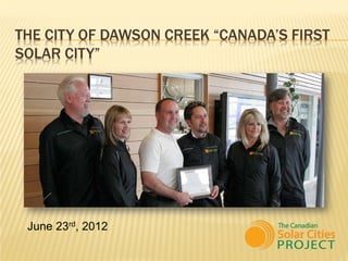 THE CITY OF DAWSON CREEK “CANADA’S FIRST
SOLAR CITY”




 June 23rd, 2012
 