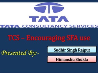 TCS – Encouraging SFA use
                 Sudhir Singh Rajput
Presented By:-
                  Himanshu Shukla
 
