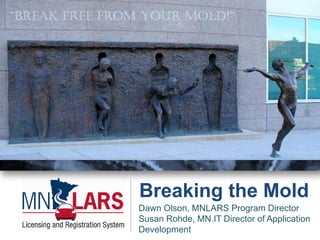 Breaking the Mold
Dawn Olson, MNLARS Program Director
Susan Rohde, MN.IT Director of Application
Development
 