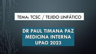 TEMA: TCSC / TEJIDO LINFÁTICO
DR PAUL TIMANA PAZ
MEDICINA INTERNA
UPAO 2023
 