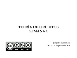 TEORÍA DE CIRCUITOS
SEMANA 1
Jorge Luis Jaramillo
TIET UTPL septiembre 2016
 