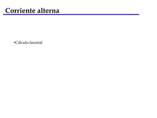 Corriente alterna
•Cálculo fasorial
 
