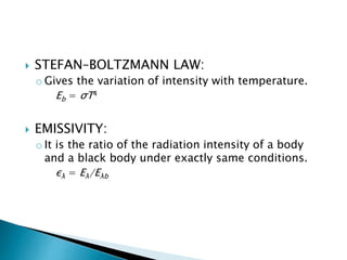  STEFAN–BOLTZMANN LAW:
o Gives the variation of intensity with temperature.
Eb = σT4
 EMISSIVITY:
o It is the ratio of the radiation intensity of a body
and a black body under exactly same conditions.
ελ = Eλ/Eλb
 